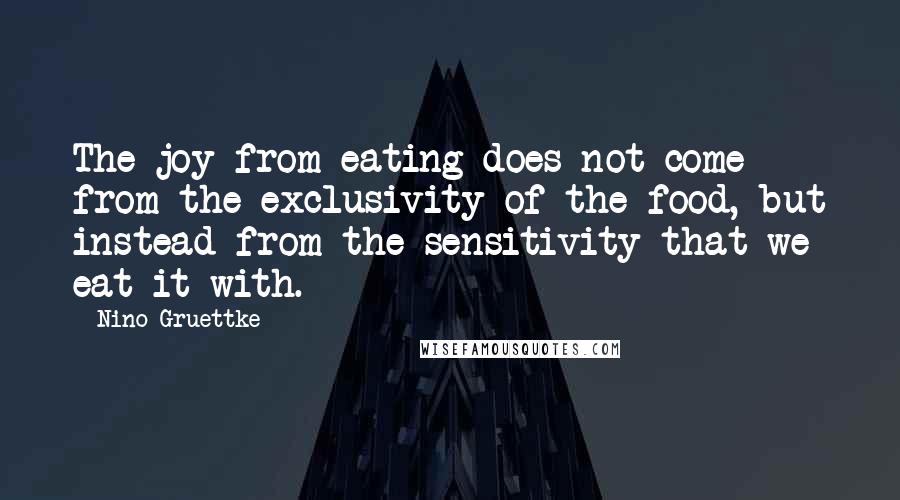 Nino Gruettke Quotes: The joy from eating does not come from the exclusivity of the food, but instead from the sensitivity that we eat it with.