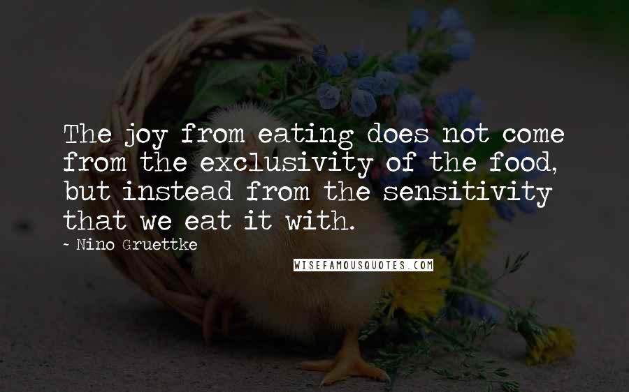 Nino Gruettke Quotes: The joy from eating does not come from the exclusivity of the food, but instead from the sensitivity that we eat it with.