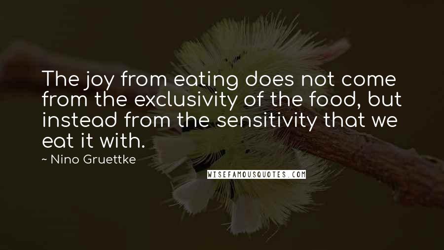 Nino Gruettke Quotes: The joy from eating does not come from the exclusivity of the food, but instead from the sensitivity that we eat it with.