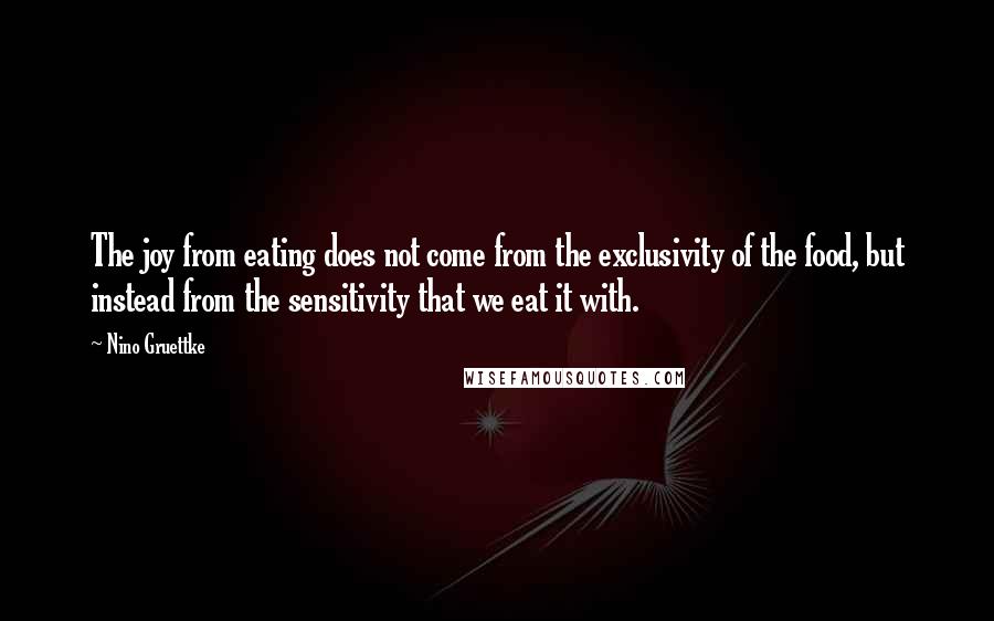 Nino Gruettke Quotes: The joy from eating does not come from the exclusivity of the food, but instead from the sensitivity that we eat it with.