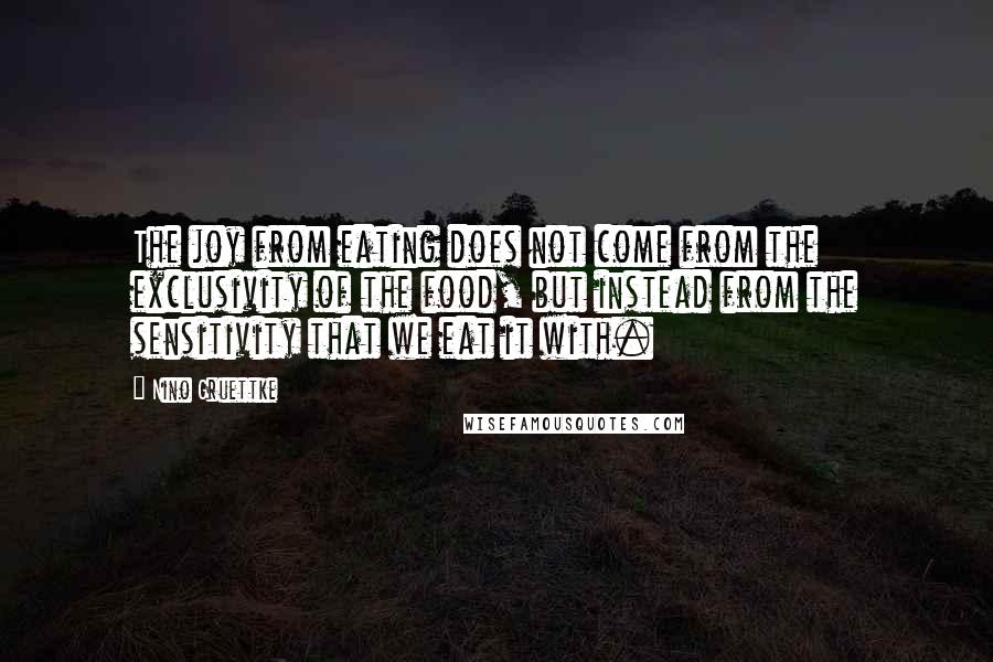 Nino Gruettke Quotes: The joy from eating does not come from the exclusivity of the food, but instead from the sensitivity that we eat it with.