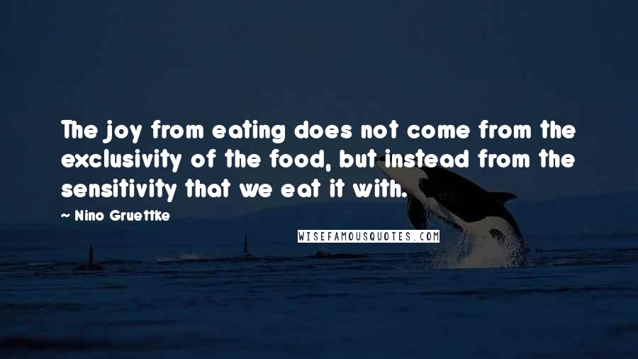 Nino Gruettke Quotes: The joy from eating does not come from the exclusivity of the food, but instead from the sensitivity that we eat it with.
