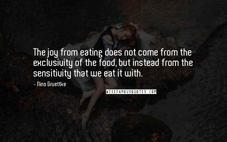 Nino Gruettke Quotes: The joy from eating does not come from the exclusivity of the food, but instead from the sensitivity that we eat it with.