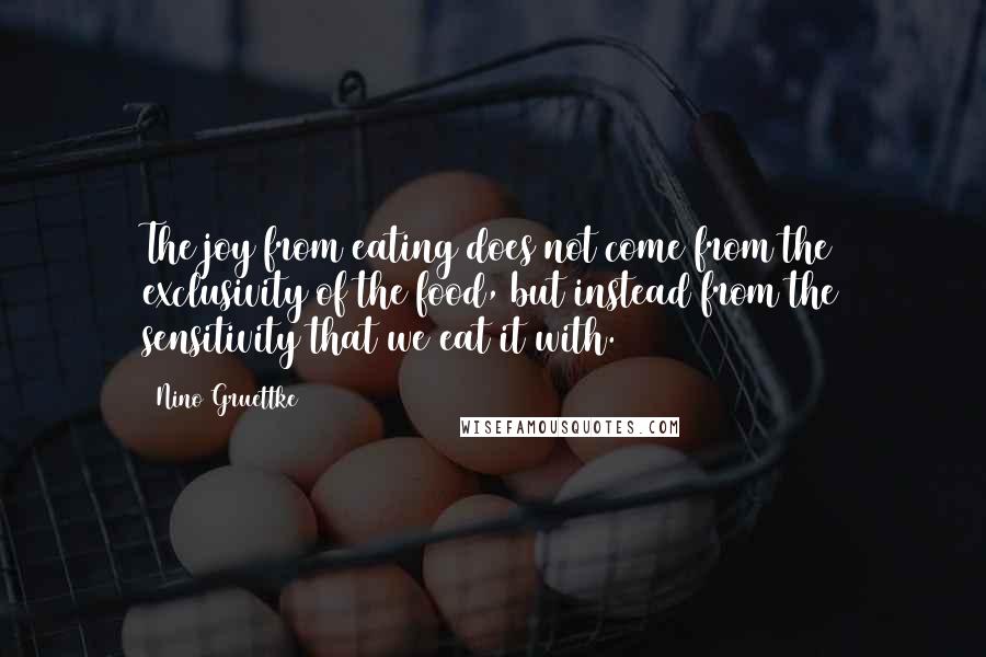 Nino Gruettke Quotes: The joy from eating does not come from the exclusivity of the food, but instead from the sensitivity that we eat it with.