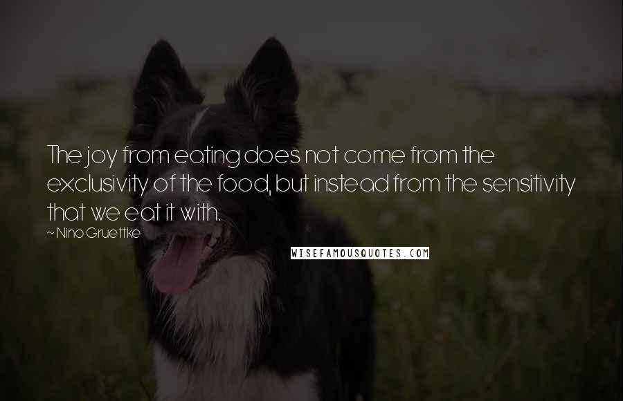 Nino Gruettke Quotes: The joy from eating does not come from the exclusivity of the food, but instead from the sensitivity that we eat it with.