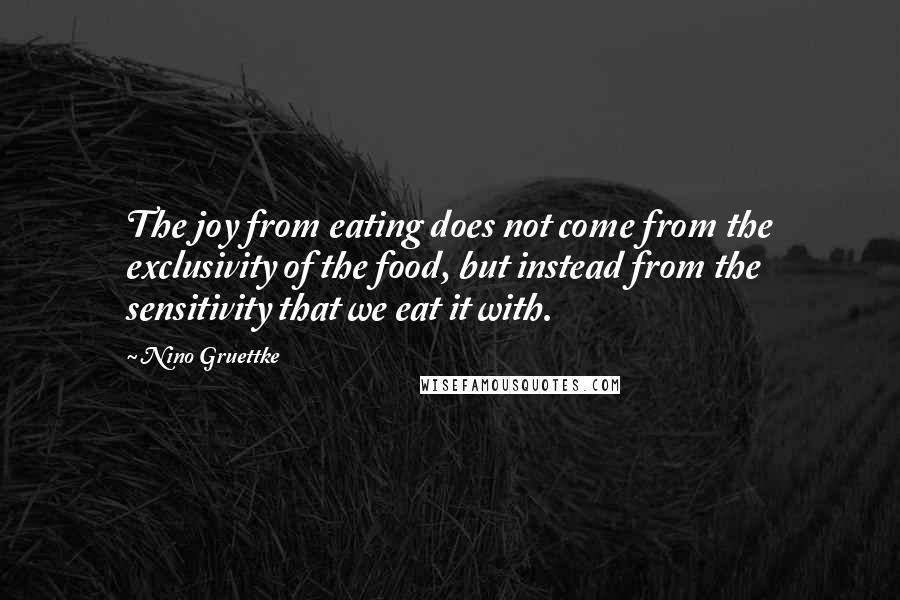 Nino Gruettke Quotes: The joy from eating does not come from the exclusivity of the food, but instead from the sensitivity that we eat it with.