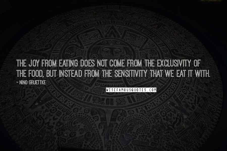 Nino Gruettke Quotes: The joy from eating does not come from the exclusivity of the food, but instead from the sensitivity that we eat it with.