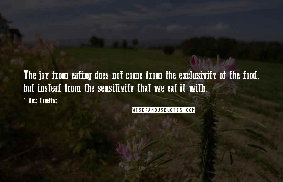 Nino Gruettke Quotes: The joy from eating does not come from the exclusivity of the food, but instead from the sensitivity that we eat it with.