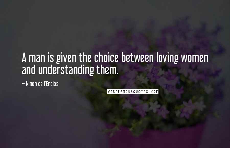 Ninon De L'Enclos Quotes: A man is given the choice between loving women and understanding them.