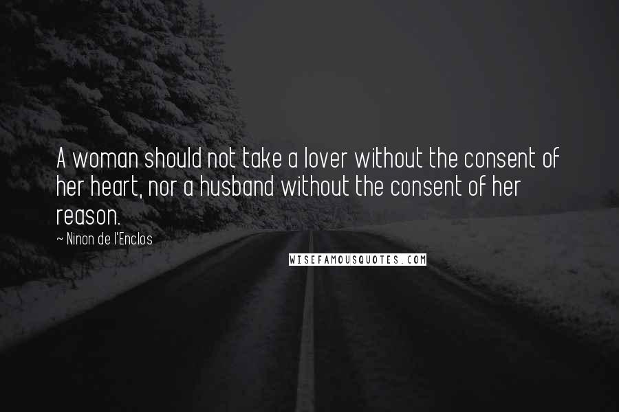 Ninon De L'Enclos Quotes: A woman should not take a lover without the consent of her heart, nor a husband without the consent of her reason.