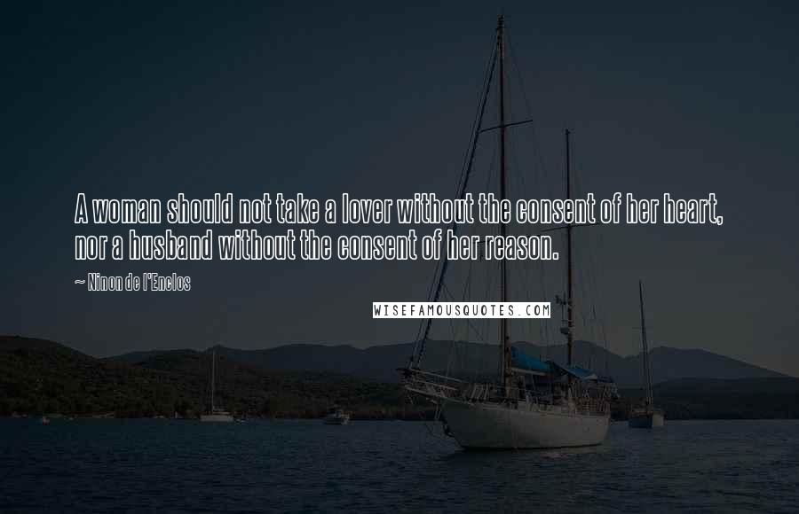 Ninon De L'Enclos Quotes: A woman should not take a lover without the consent of her heart, nor a husband without the consent of her reason.