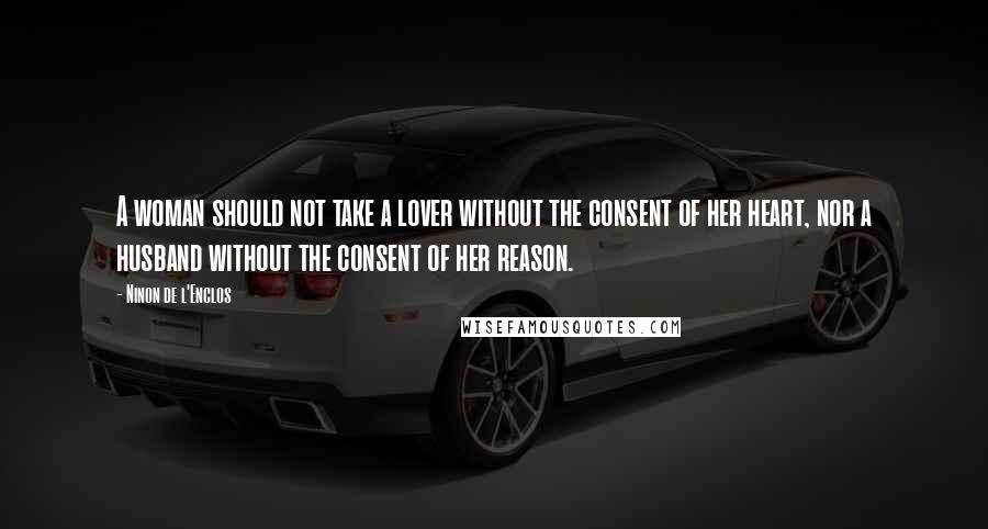 Ninon De L'Enclos Quotes: A woman should not take a lover without the consent of her heart, nor a husband without the consent of her reason.