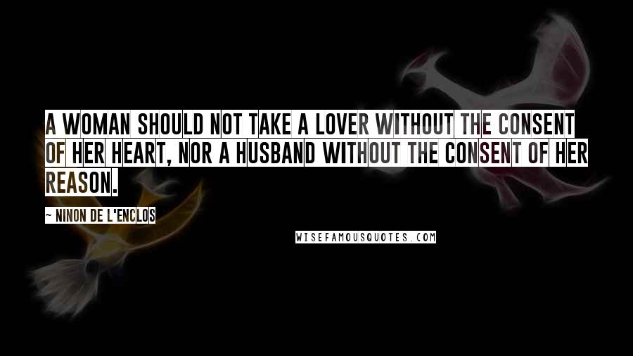 Ninon De L'Enclos Quotes: A woman should not take a lover without the consent of her heart, nor a husband without the consent of her reason.