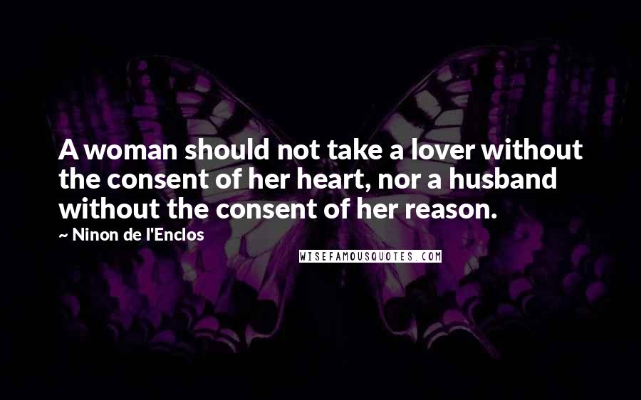 Ninon De L'Enclos Quotes: A woman should not take a lover without the consent of her heart, nor a husband without the consent of her reason.