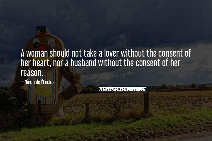 Ninon De L'Enclos Quotes: A woman should not take a lover without the consent of her heart, nor a husband without the consent of her reason.