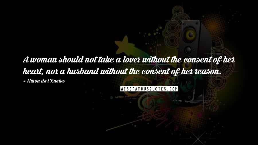 Ninon De L'Enclos Quotes: A woman should not take a lover without the consent of her heart, nor a husband without the consent of her reason.