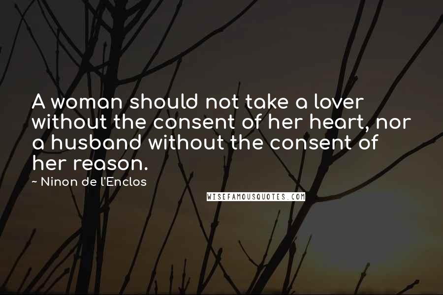 Ninon De L'Enclos Quotes: A woman should not take a lover without the consent of her heart, nor a husband without the consent of her reason.