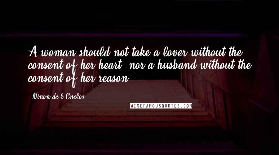 Ninon De L'Enclos Quotes: A woman should not take a lover without the consent of her heart, nor a husband without the consent of her reason.