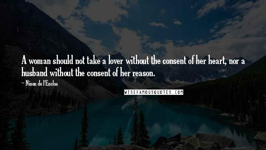 Ninon De L'Enclos Quotes: A woman should not take a lover without the consent of her heart, nor a husband without the consent of her reason.