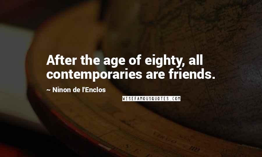 Ninon De L'Enclos Quotes: After the age of eighty, all contemporaries are friends.