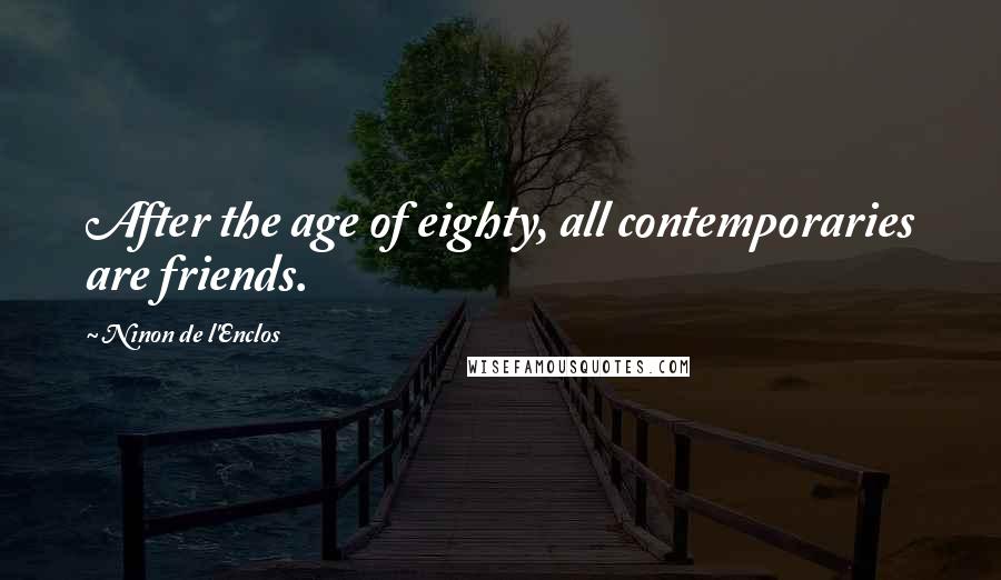 Ninon De L'Enclos Quotes: After the age of eighty, all contemporaries are friends.