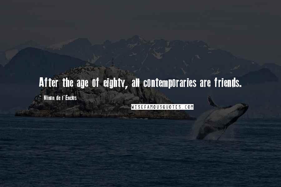 Ninon De L'Enclos Quotes: After the age of eighty, all contemporaries are friends.