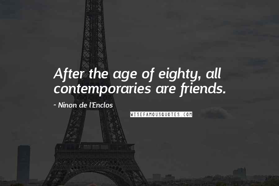 Ninon De L'Enclos Quotes: After the age of eighty, all contemporaries are friends.