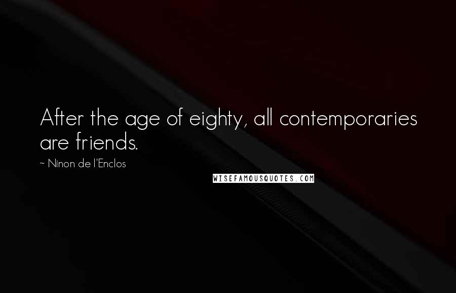 Ninon De L'Enclos Quotes: After the age of eighty, all contemporaries are friends.