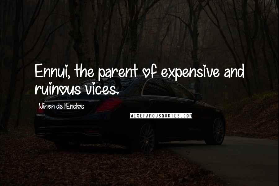 Ninon De L'Enclos Quotes: Ennui, the parent of expensive and ruinous vices.