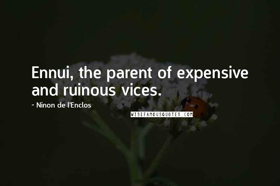 Ninon De L'Enclos Quotes: Ennui, the parent of expensive and ruinous vices.