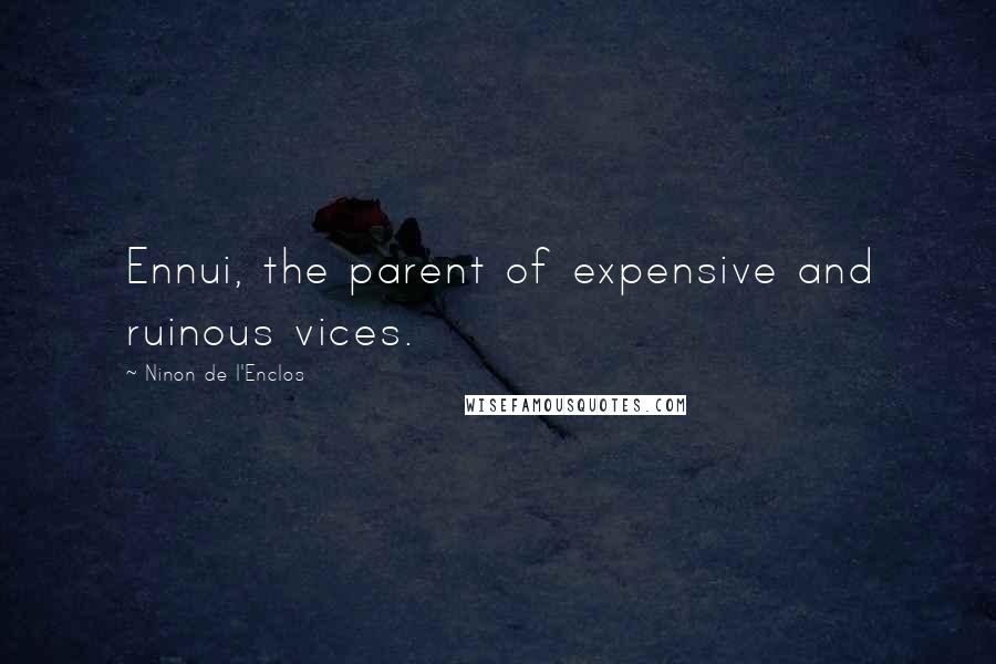 Ninon De L'Enclos Quotes: Ennui, the parent of expensive and ruinous vices.