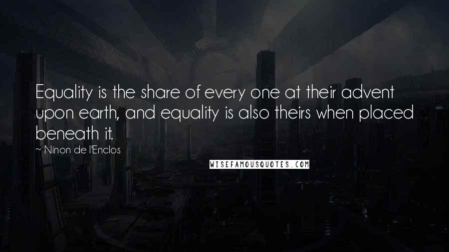 Ninon De L'Enclos Quotes: Equality is the share of every one at their advent upon earth, and equality is also theirs when placed beneath it.