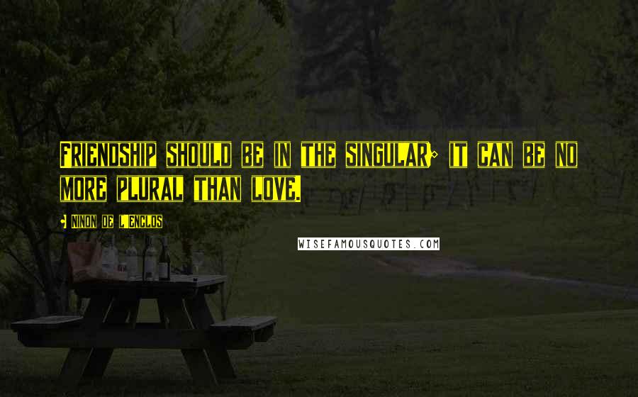 Ninon De L'Enclos Quotes: Friendship should be in the singular; it can be no more plural than love.