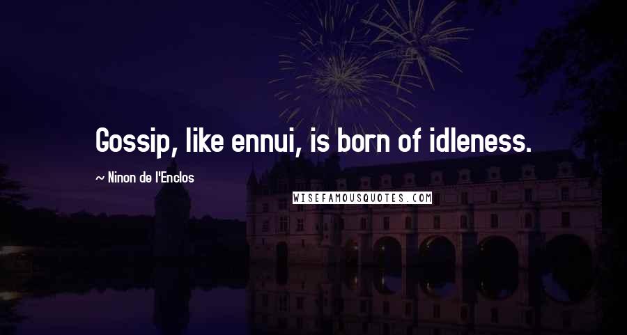 Ninon De L'Enclos Quotes: Gossip, like ennui, is born of idleness.