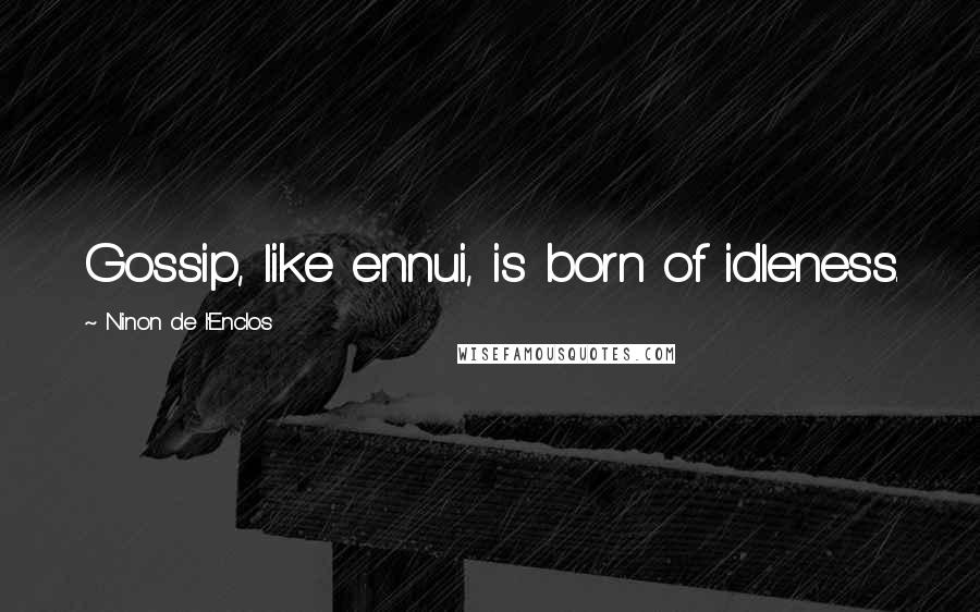 Ninon De L'Enclos Quotes: Gossip, like ennui, is born of idleness.