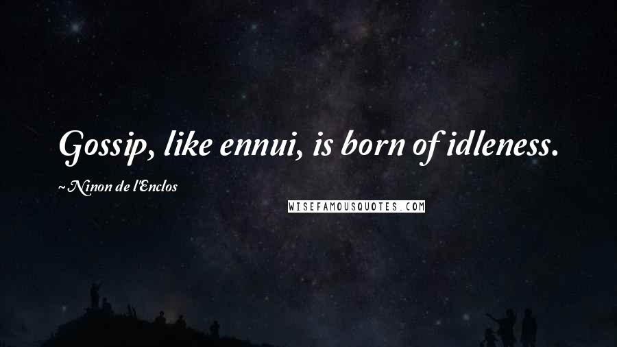 Ninon De L'Enclos Quotes: Gossip, like ennui, is born of idleness.