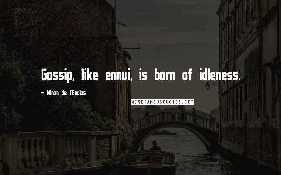 Ninon De L'Enclos Quotes: Gossip, like ennui, is born of idleness.