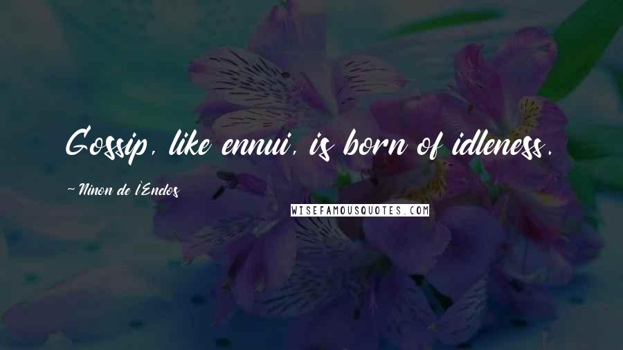 Ninon De L'Enclos Quotes: Gossip, like ennui, is born of idleness.