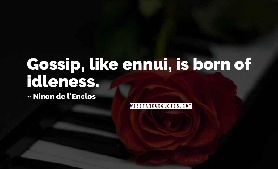 Ninon De L'Enclos Quotes: Gossip, like ennui, is born of idleness.