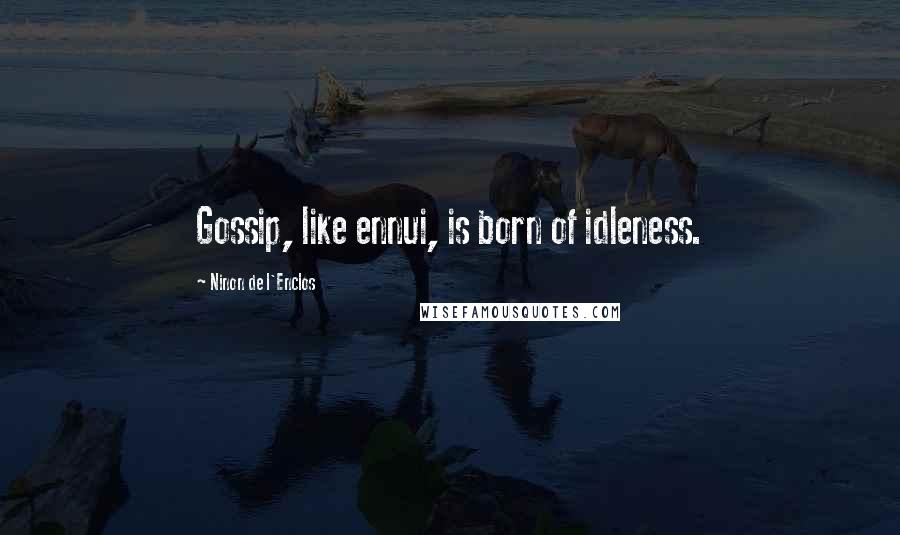 Ninon De L'Enclos Quotes: Gossip, like ennui, is born of idleness.