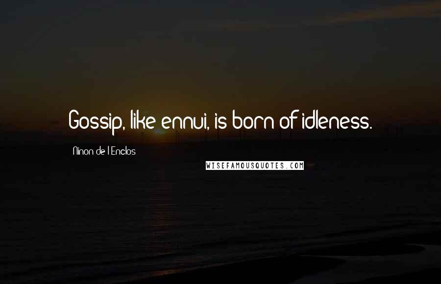 Ninon De L'Enclos Quotes: Gossip, like ennui, is born of idleness.