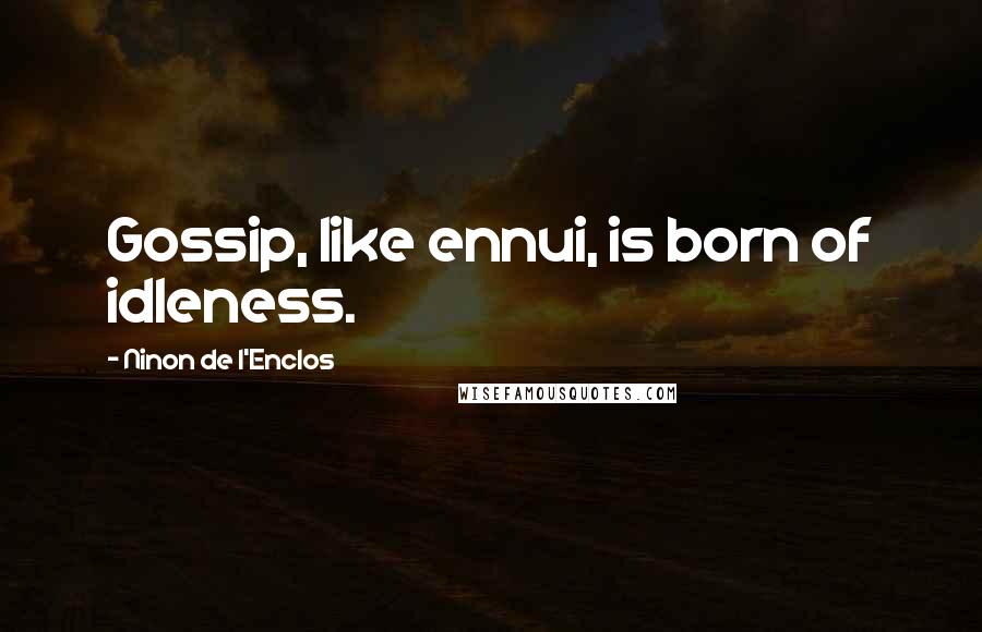 Ninon De L'Enclos Quotes: Gossip, like ennui, is born of idleness.