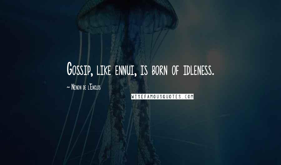 Ninon De L'Enclos Quotes: Gossip, like ennui, is born of idleness.