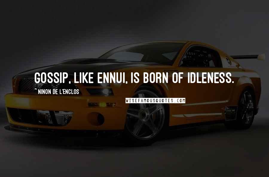 Ninon De L'Enclos Quotes: Gossip, like ennui, is born of idleness.