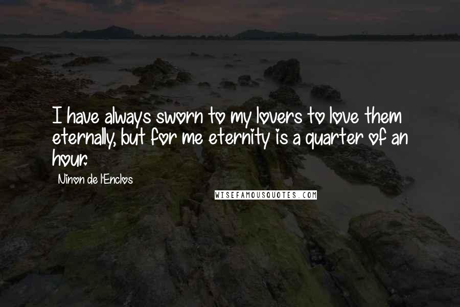 Ninon De L'Enclos Quotes: I have always sworn to my lovers to love them eternally, but for me eternity is a quarter of an hour.