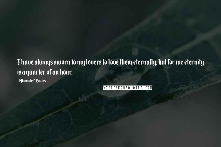 Ninon De L'Enclos Quotes: I have always sworn to my lovers to love them eternally, but for me eternity is a quarter of an hour.