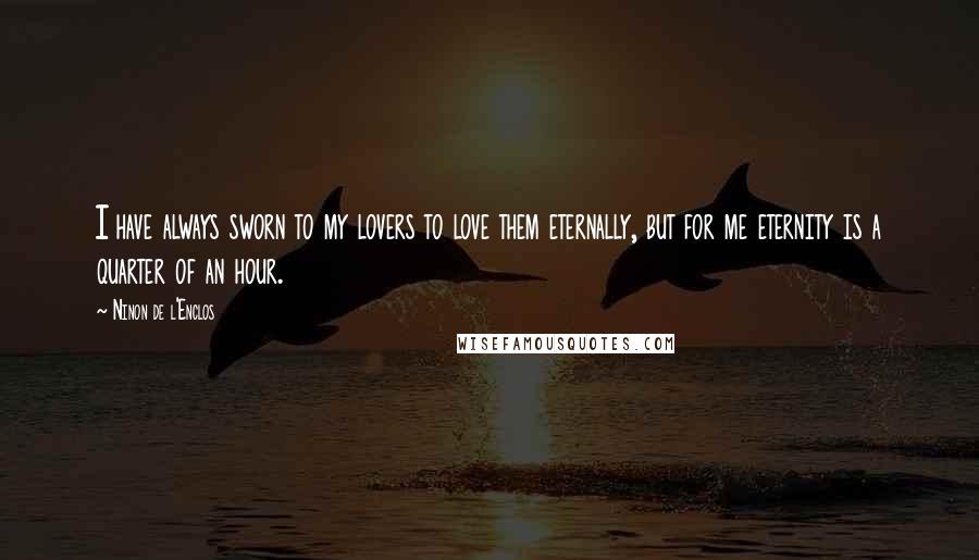 Ninon De L'Enclos Quotes: I have always sworn to my lovers to love them eternally, but for me eternity is a quarter of an hour.