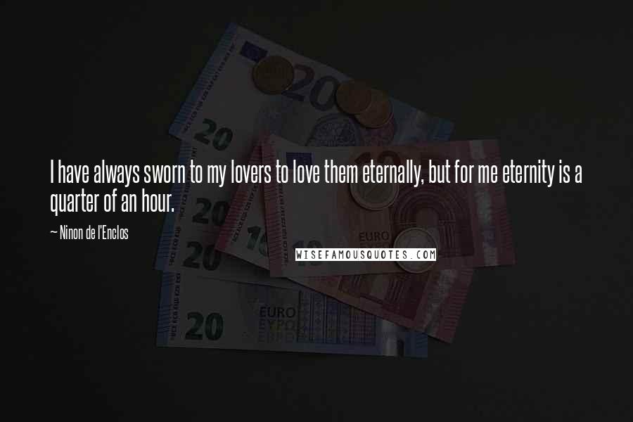 Ninon De L'Enclos Quotes: I have always sworn to my lovers to love them eternally, but for me eternity is a quarter of an hour.