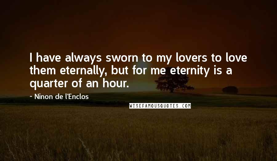 Ninon De L'Enclos Quotes: I have always sworn to my lovers to love them eternally, but for me eternity is a quarter of an hour.