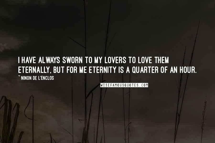 Ninon De L'Enclos Quotes: I have always sworn to my lovers to love them eternally, but for me eternity is a quarter of an hour.